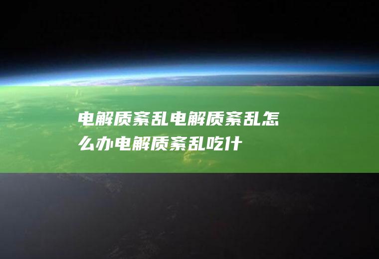 电解质紊乱_电解质紊乱怎么办_电解质紊乱吃什么好_电解质紊乱的症状