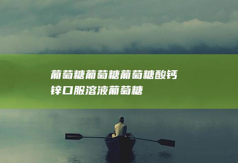 葡萄糖_葡萄糖,葡萄糖酸钙锌口服溶液,葡萄糖的作用,氨基葡萄糖胶囊作用,葡萄糖怎么喝