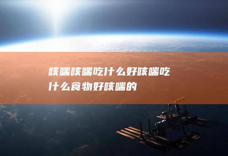 咳喘_咳喘吃什么好_咳喘吃什么食物好_咳喘的食物