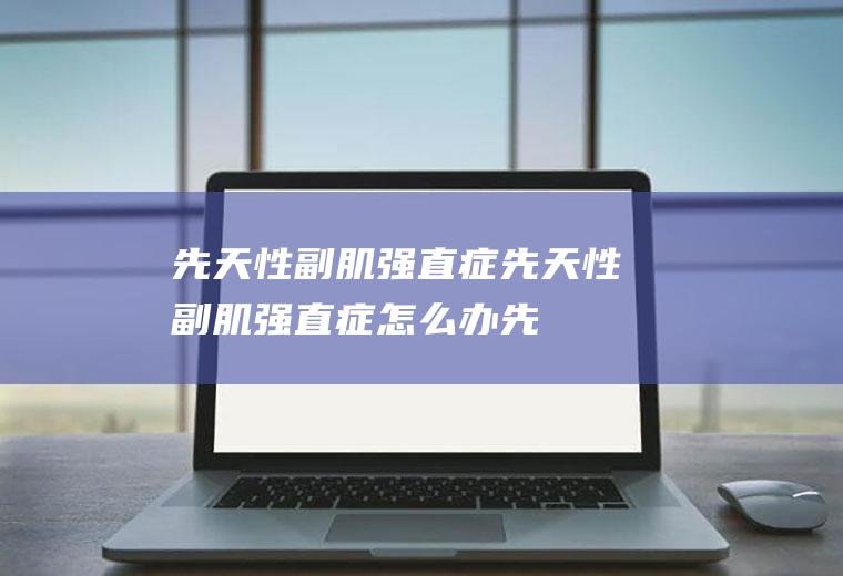 先天性副肌强直症_先天性副肌强直症怎么办_先天性副肌强直症吃什么好_先天性副肌强直症的症状
