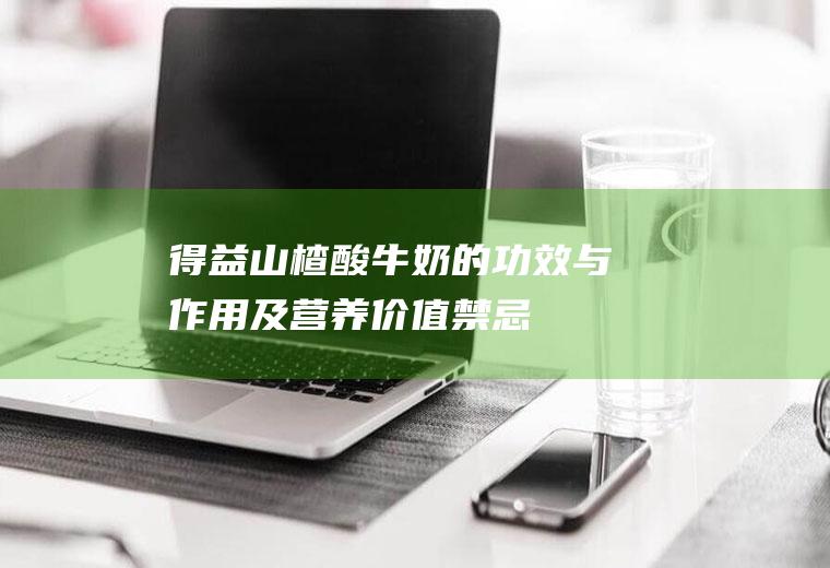 得益山楂酸牛奶的功效与作用及营养价值_禁忌_选购和做法
