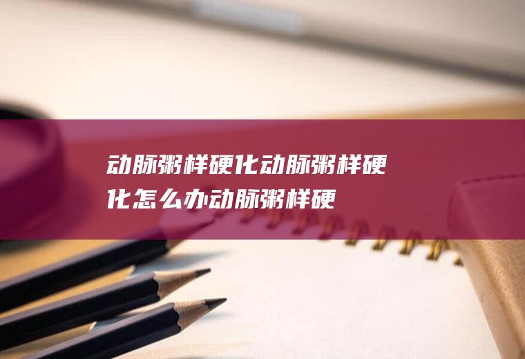 动脉粥样硬化_动脉粥样硬化怎么办_动脉粥样硬化吃什么好_动脉粥样硬化的症状