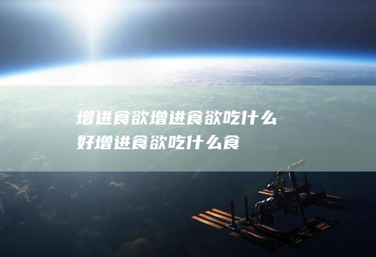 增进食欲_增进食欲吃什么好_增进食欲吃什么食物好_增进食欲的食物