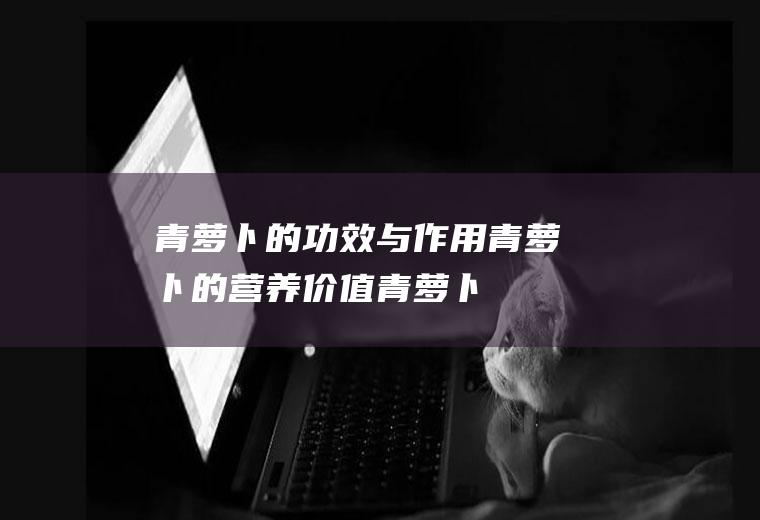 青萝卜的功效与作用_青萝卜的营养价值_青萝卜的适合体质_青萝卜的食用禁忌
