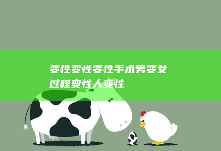 变性_变性,变性手术男变女过程,变性人,变性手术,变性人能活多久,变性美女