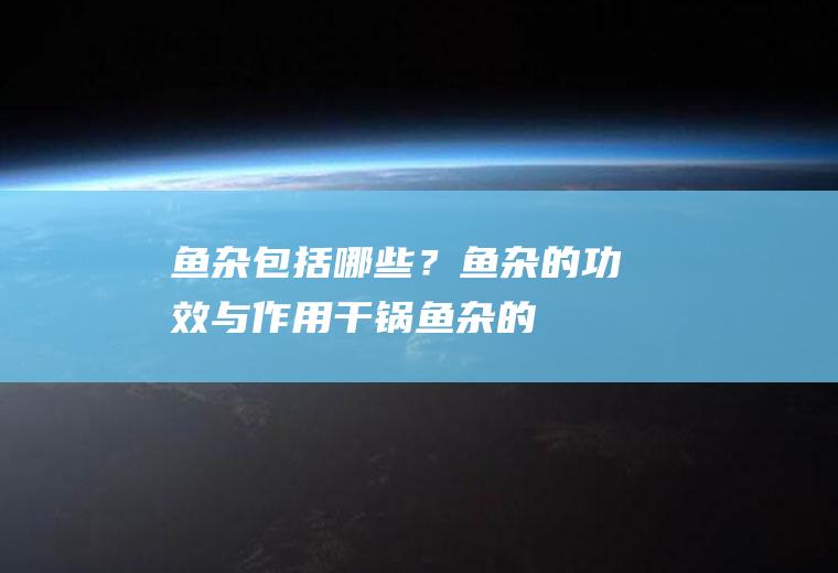 鱼杂包括哪些？_鱼杂的功效与作用_干锅鱼杂的做法_红烧鱼杂的做法