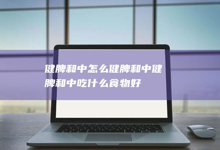 健脾和中_怎么健脾和中_健脾和中吃什么食物好