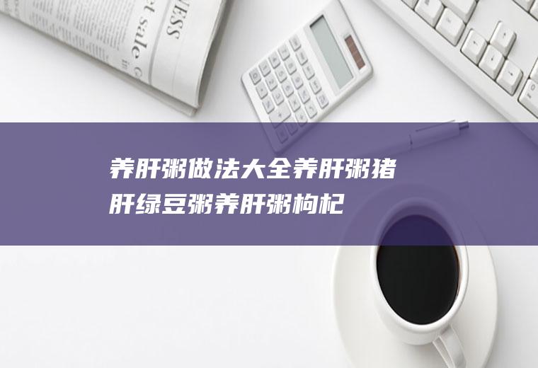 养肝粥做法大全_养肝粥猪肝绿豆粥_养肝粥枸杞粥