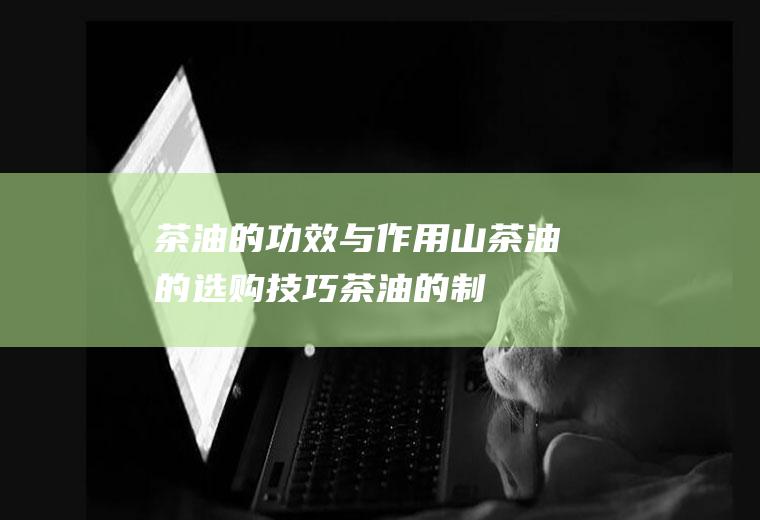 茶油的功效与作用_山茶油的选购技巧_茶油的制作技巧