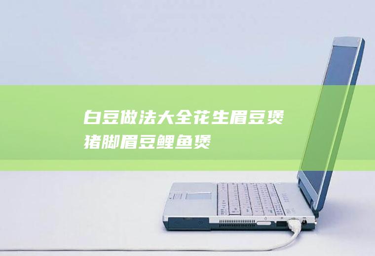 白豆做法大全_花生眉豆煲猪脚_眉豆鲤鱼煲