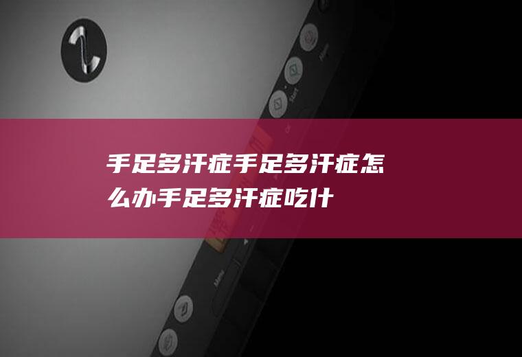 手足多汗症_手足多汗症怎么办_手足多汗症吃什么好_手足多汗症的症状