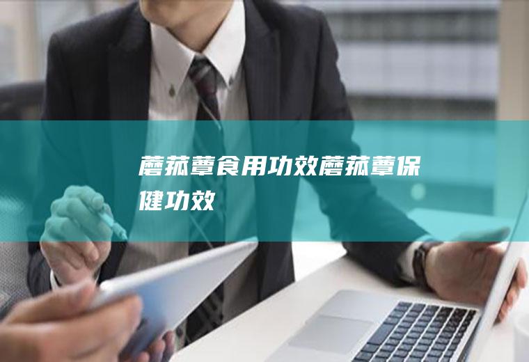 蘑菰蕈食用功效_蘑菰蕈保健功效
