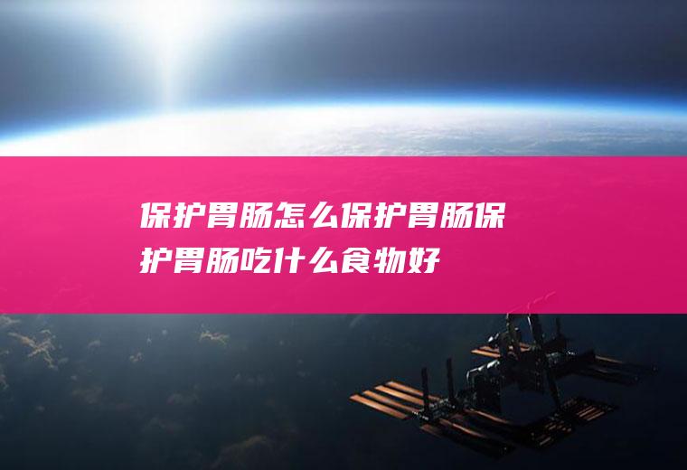 保护胃肠_怎么保护胃肠_保护胃肠吃什么食物好