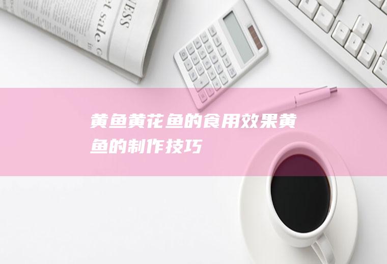 黄鱼(黄花鱼)的食用效果黄鱼的制作技巧