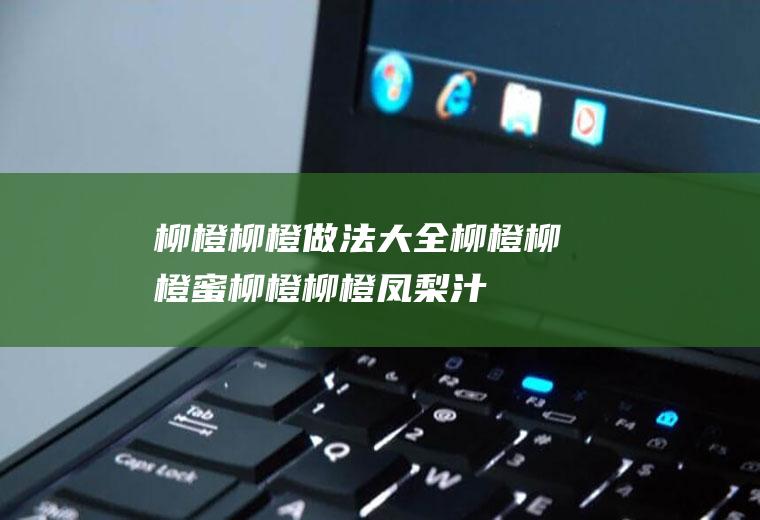 柳橙柳橙做法大全_柳橙柳橙蜜_柳橙柳橙凤梨汁