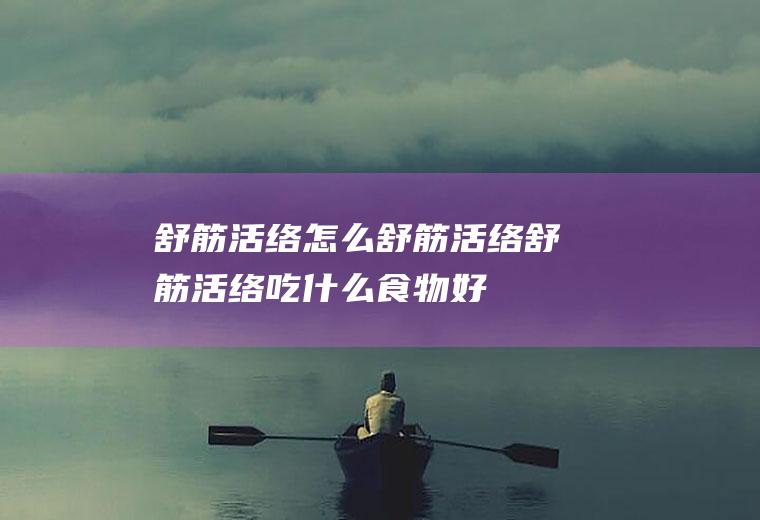 舒筋活络_怎么舒筋活络_舒筋活络吃什么食物好