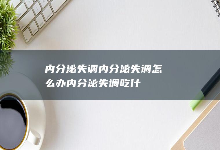 内分泌失调_内分泌失调怎么办_内分泌失调吃什么好_内分泌失调的症状