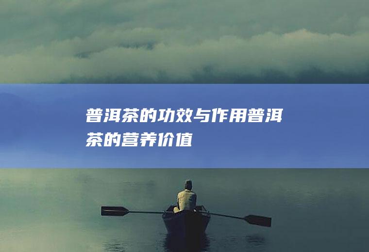 普洱茶的功效与作用_普洱茶的营养价值