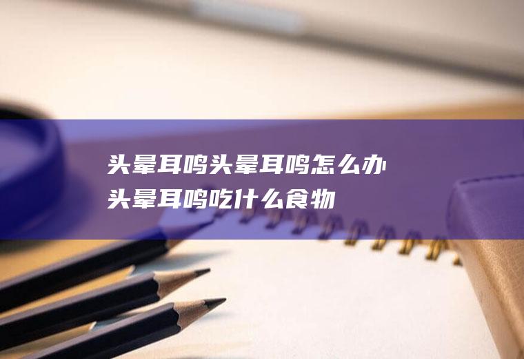 头晕耳鸣_头晕耳鸣怎么办_头晕耳鸣吃什么食物好