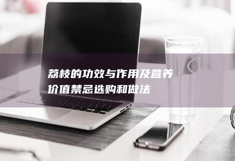 荔枝的功效与作用及营养价值_禁忌_选购和做法
