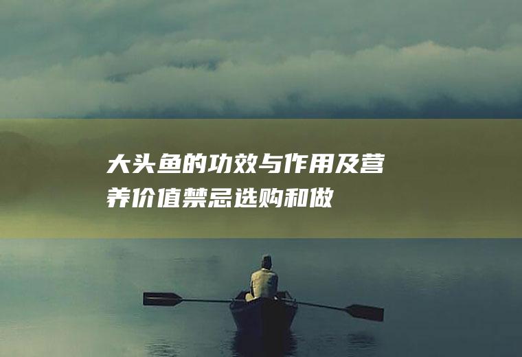 大头鱼的功效与作用及营养价值_禁忌_选购和做法