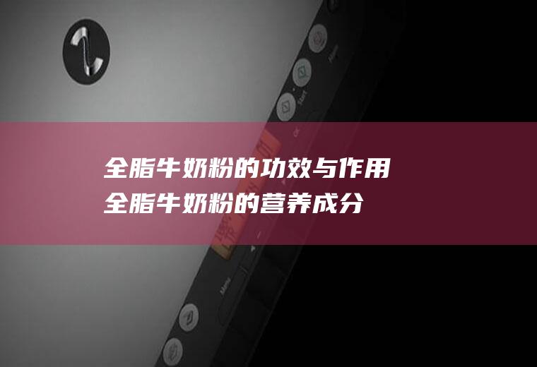 全脂牛奶粉的功效与作用_全脂牛奶粉的营养成分