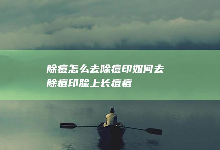 除痘_怎么去除痘印,如何去除痘印,脸上长痘痘怎么快速去除,如何去除痘坑,脸上的痘印怎么去除,去除痘痘