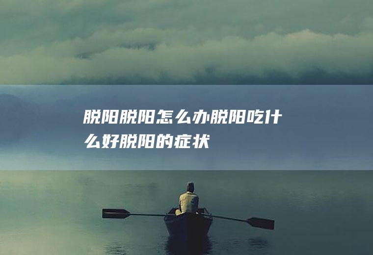 脱阳_脱阳怎么办_脱阳吃什么好_脱阳的症状