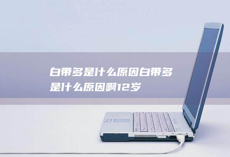 白带多是什么原因_白带多是什么原因啊,12岁女孩白带多是什么原因,妇科白带多是什么原因,妇女白带多是什么原因,白带不多是什么原因
