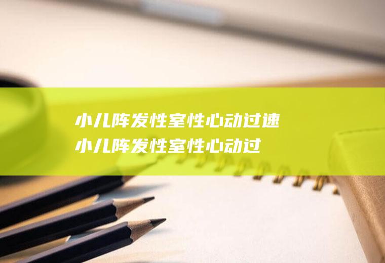 小儿阵发性室性心动过速_小儿阵发性室性心动过速怎么办_小儿阵发性室性心动过速吃什么好_小儿阵发性室性心动过速的症状