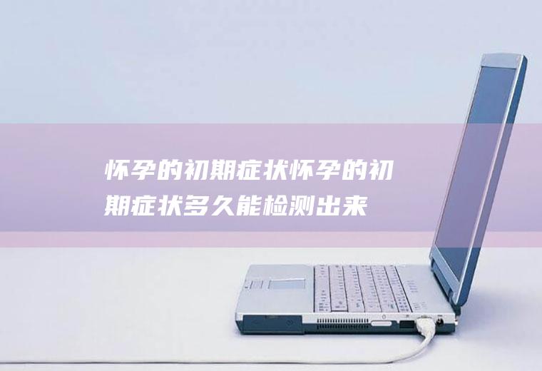 怀孕的初期症状_怀孕的初期症状多久能检测出来_怀孕的初期症状乳头疼