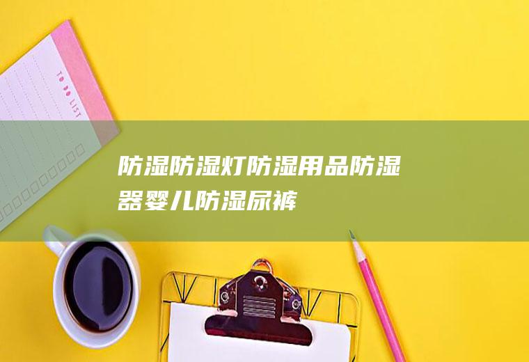 防湿_防湿灯,防湿用品,防湿器,婴儿防湿尿裤,防水防湿,防雨防湿,防湿尿布裤