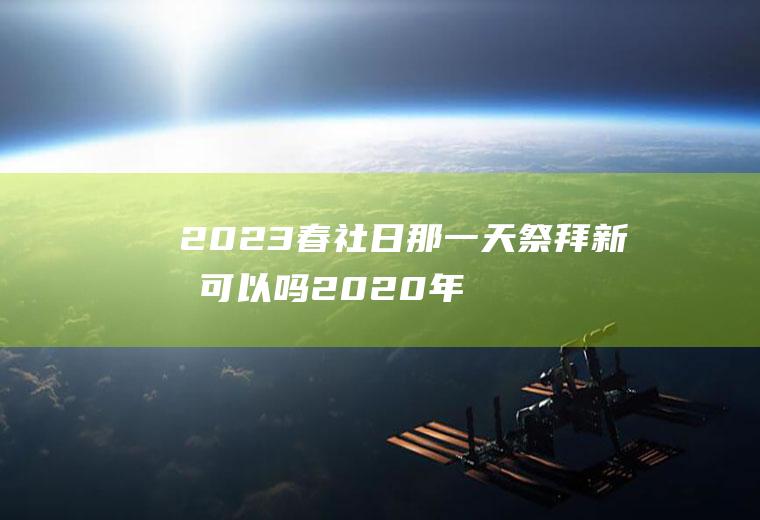 2023春社日那一天祭拜新坟可以吗2020年春社日是哪一天