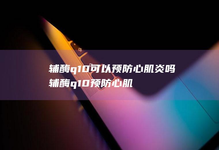 辅酶q10可以预防心肌炎吗辅酶q10预防心肌炎吗?