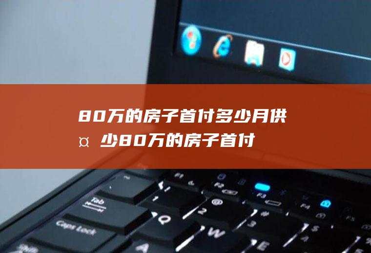 80万的房子首付多少月供多少80万的房子首付多少月供多少,个人买最低的公积金