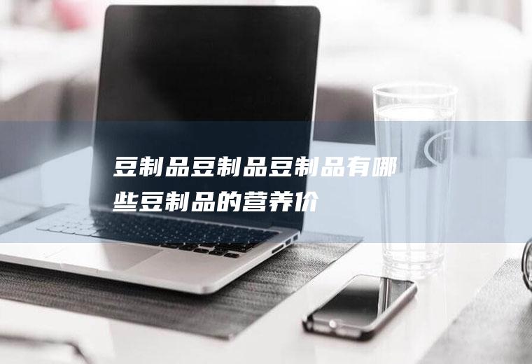 豆制品_豆制品,豆制品有哪些,豆制品的营养价值,豆制品的做法,宝宝多大能吃豆制品