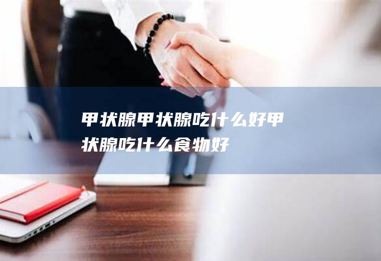 甲状腺_甲状腺吃什么好_甲状腺吃什么食物好_甲状腺的食物