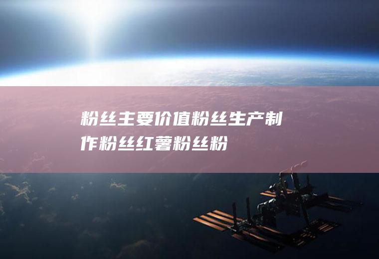 粉丝主要价值_粉丝生产制作_粉丝红薯粉丝_粉丝绿豆粉丝