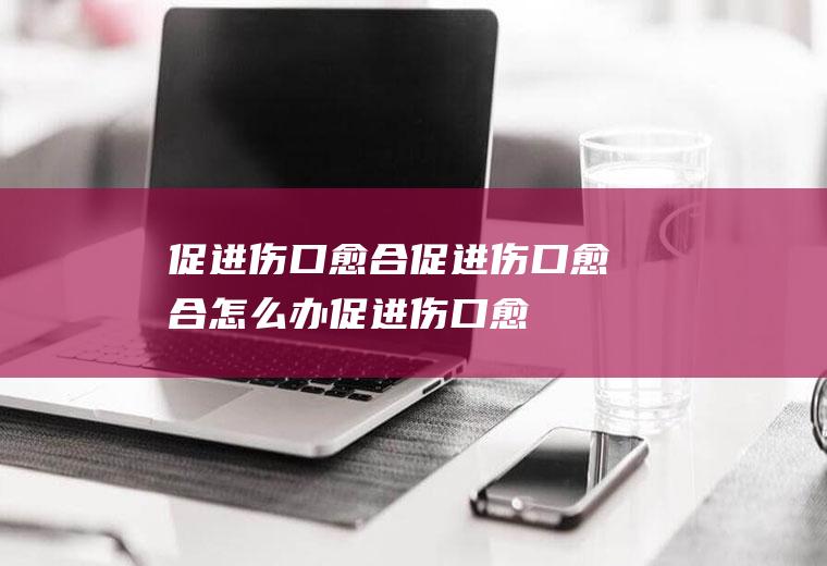 促进伤口愈合_促进伤口愈合怎么办_促进伤口愈合吃什么食物好