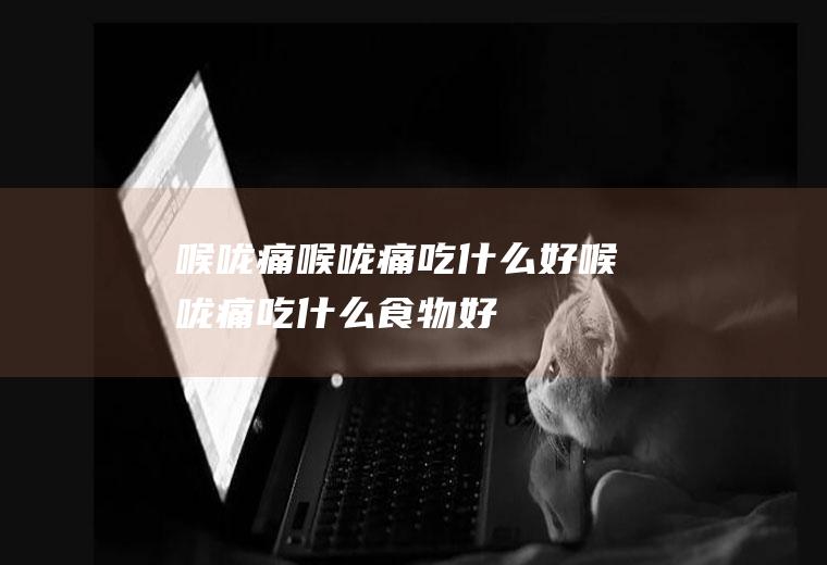 喉咙痛_喉咙痛吃什么好_喉咙痛吃什么食物好_喉咙痛的食物