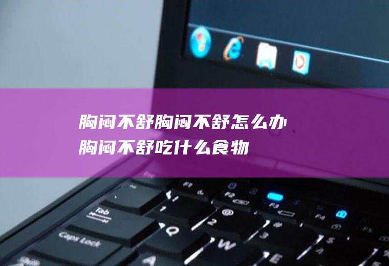 胸闷不舒_胸闷不舒怎么办_胸闷不舒吃什么食物好