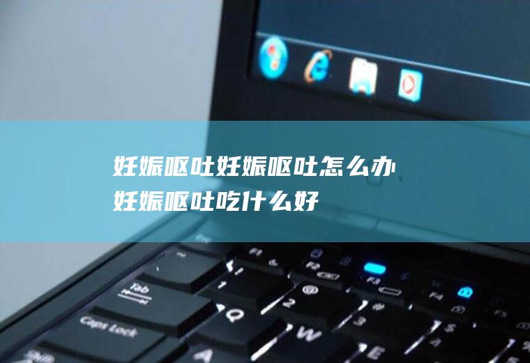妊娠呕吐_妊娠呕吐怎么办_妊娠呕吐吃什么好_妊娠呕吐的症状