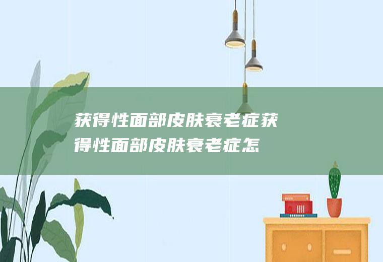 获得性面部皮肤衰老症_获得性面部皮肤衰老症怎么办