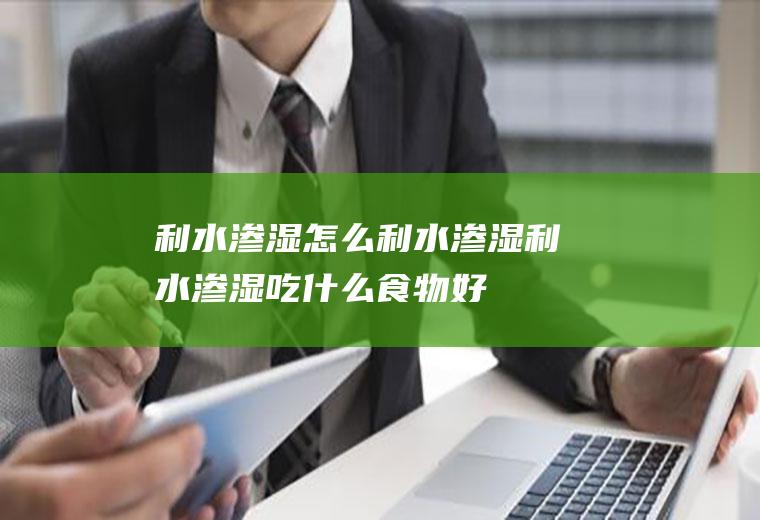 利水渗湿_怎么利水渗湿_利水渗湿吃什么食物好