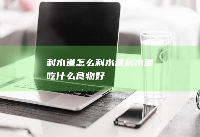 利水道_怎么利水道_利水道吃什么食物好