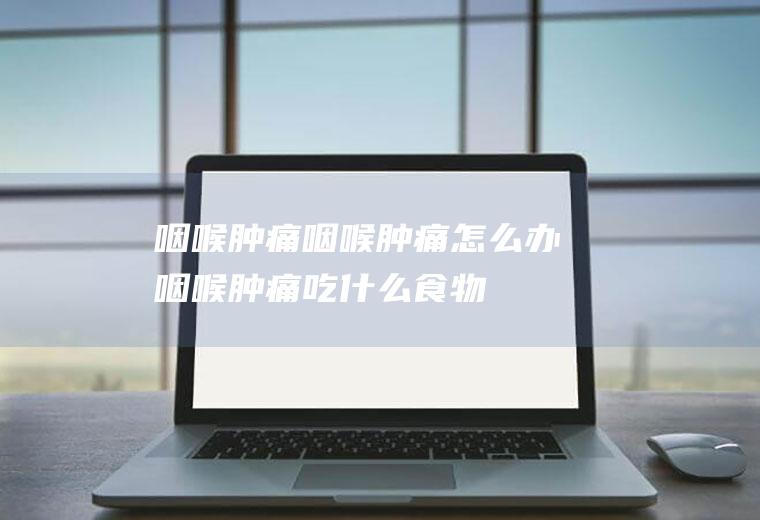 咽喉肿痛_咽喉肿痛怎么办_咽喉肿痛吃什么食物好