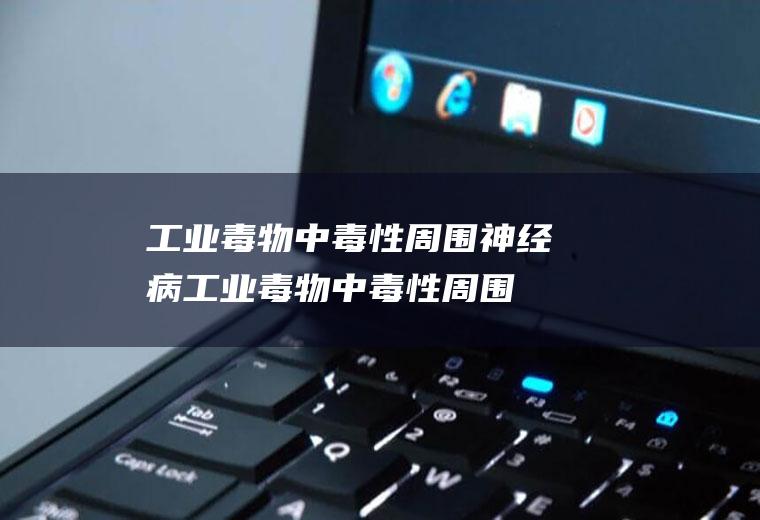工业毒物中毒性周围神经病_工业毒物中毒性周围神经病怎么办_工业毒物中毒性周围神经病吃什么好_工业毒物中毒性周围神经病的症状