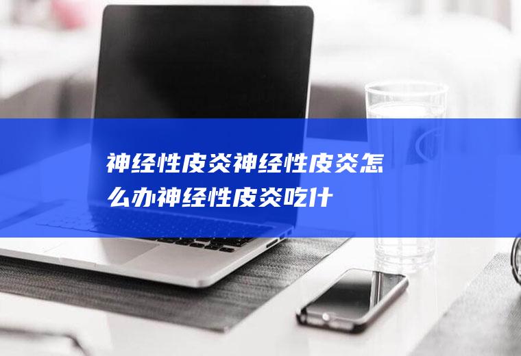 神经性皮炎_神经性皮炎怎么办_神经性皮炎吃什么好_神经性皮炎的症状