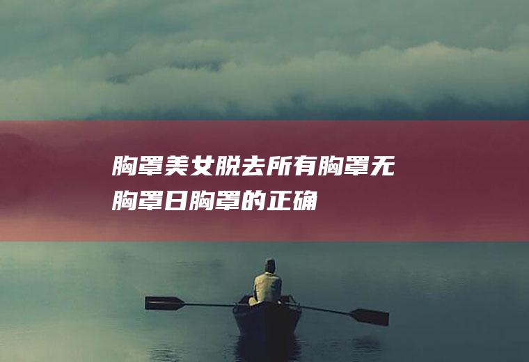 胸罩_美女脱去所有胸罩_无胸罩日_胸罩的正确穿法_胸罩英文_美女脱胸罩_胸罩图片_胸罩脱落_性感胸罩