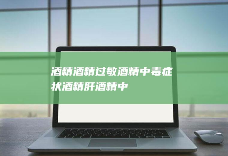 酒精_酒精过敏,酒精中毒症状,酒精肝,酒精中毒,酒精过敏怎么办,食用酒精